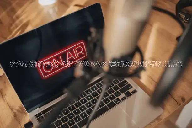 超越传统的革新：安踏C2026代GT运动鞋的设计与科技展望